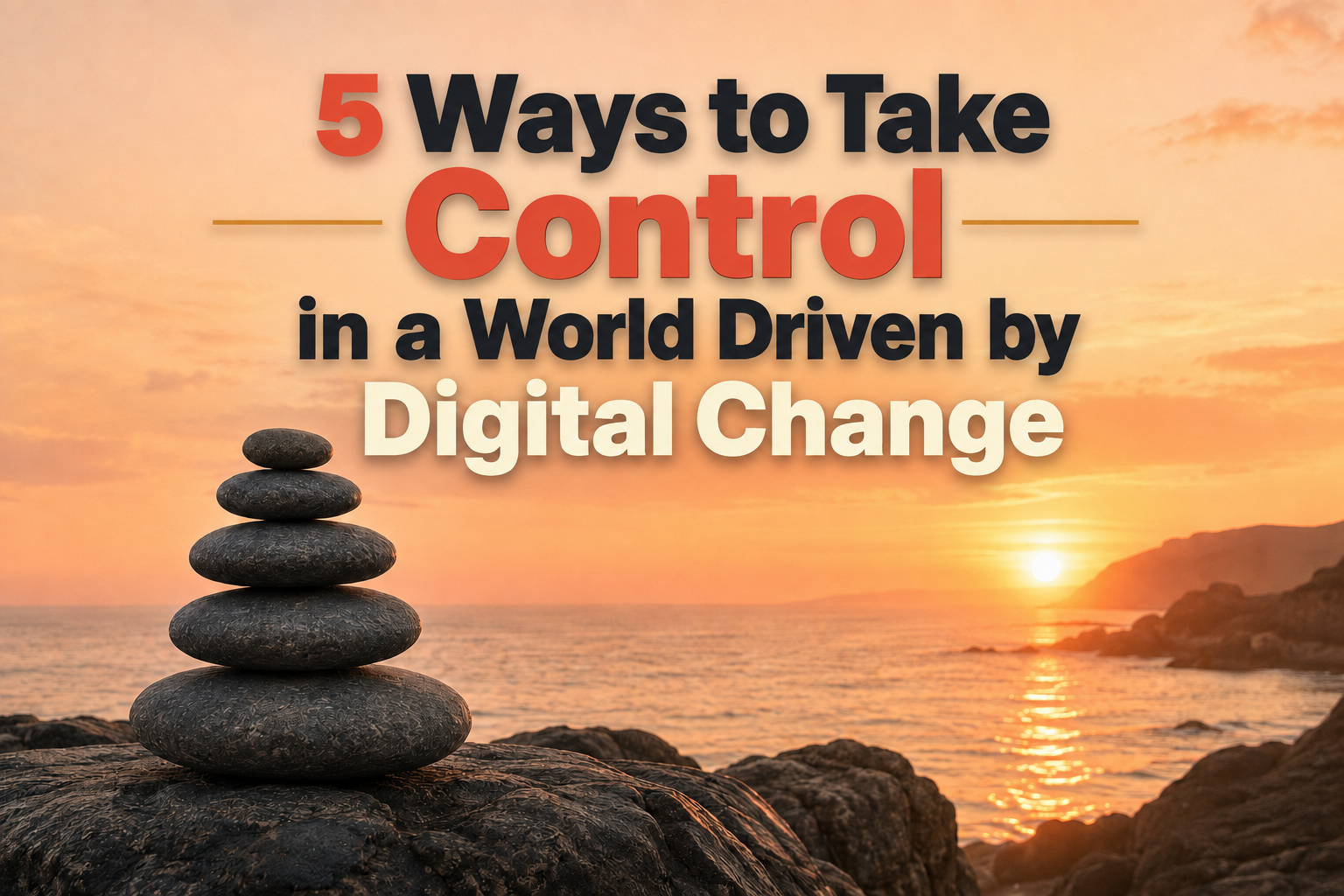 Stacked stones overlooking a peaceful coastline at sunset with the title 5 Ways to Take Control in a World Driven by Digital Change